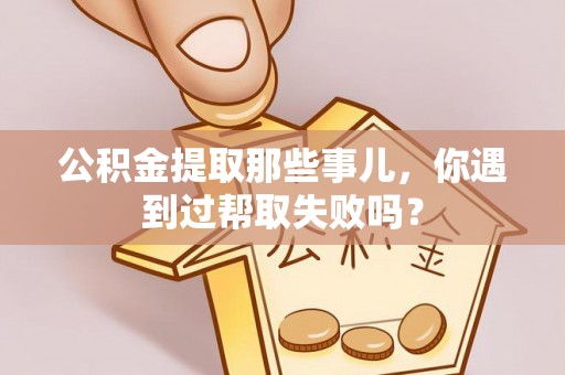 江门公积金提取那些事儿，你遇到过帮取失败吗？