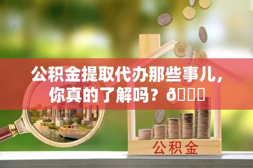 江门公积金提取代办那些事儿，你真的了解吗？😎