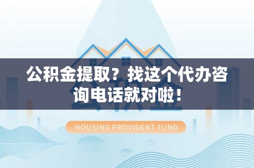 江门公积金提取？找这个代办咨询电话就对啦！