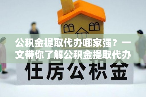 江门公积金提取代办哪家强？一文带你了解公积金提取代办机构排名及相关知识