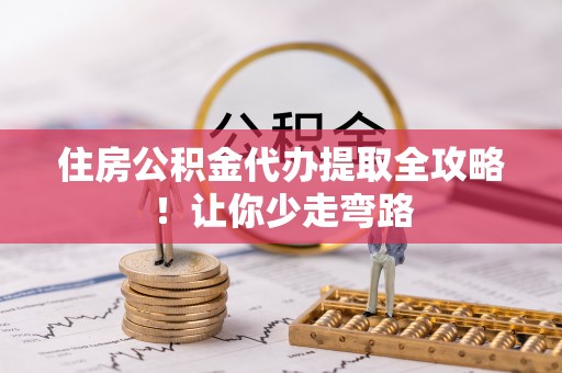 江门住房公积金代办提取全攻略！让你少走弯路