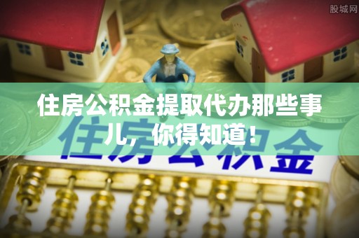 江门住房公积金提取代办那些事儿，你得知道！