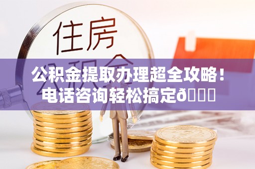江门公积金提取办理超全攻略！电话咨询轻松搞定😎