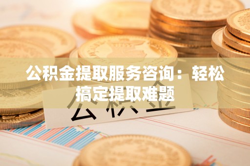 江门公积金提取服务咨询：轻松搞定提取难题
