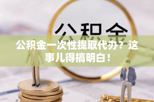江门公积金一次性提取代办？这事儿得搞明白！