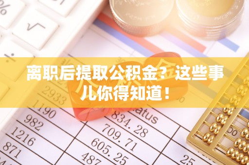 江门离职后提取公积金？这些事儿你得知道！