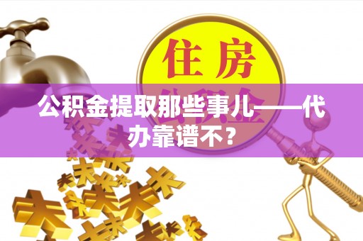 江门公积金提取那些事儿——代办靠谱不？