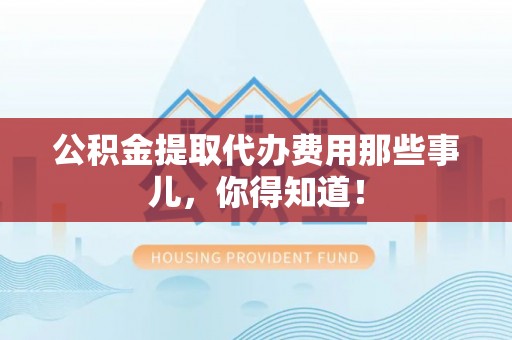 江门公积金提取代办费用那些事儿，你得知道！