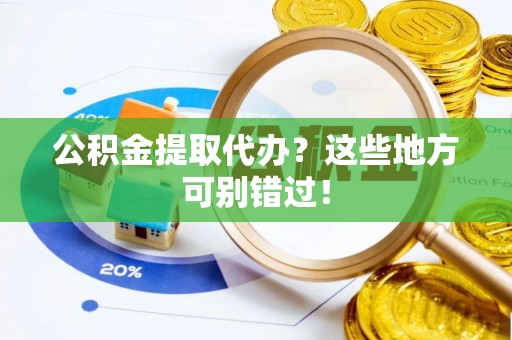 江门公积金提取代办？这些地方可别错过！