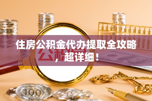 江门住房公积金代办提取全攻略，超详细！