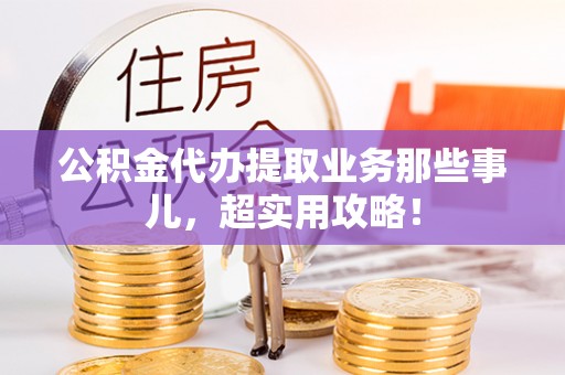 江门公积金代办提取业务那些事儿，超实用攻略！
