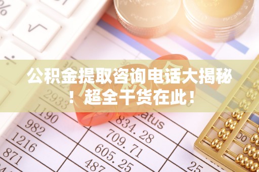 江门公积金提取咨询电话大揭秘！超全干货在此！