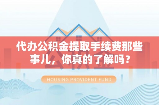 江门代办公积金提取手续费那些事儿，你真的了解吗？