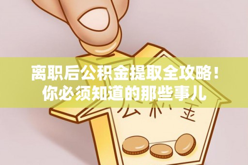江门离职后公积金提取全攻略！你必须知道的那些事儿