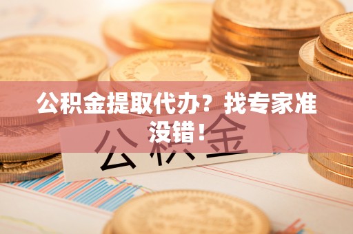 江门公积金提取代办？找专家准没错！