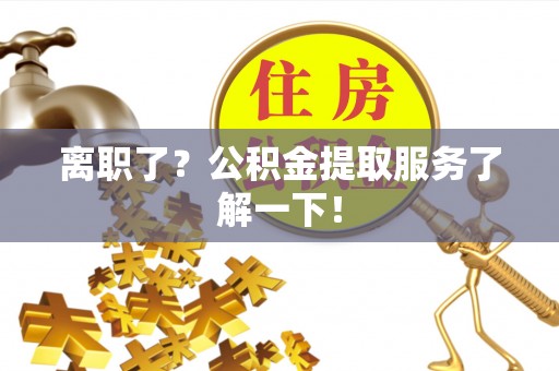 江门离职了？公积金提取服务了解一下！