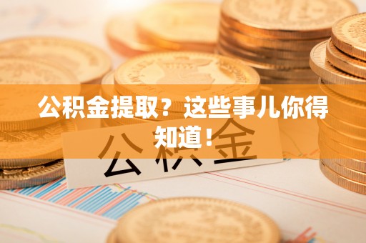 江门公积金提取？这些事儿你得知道！