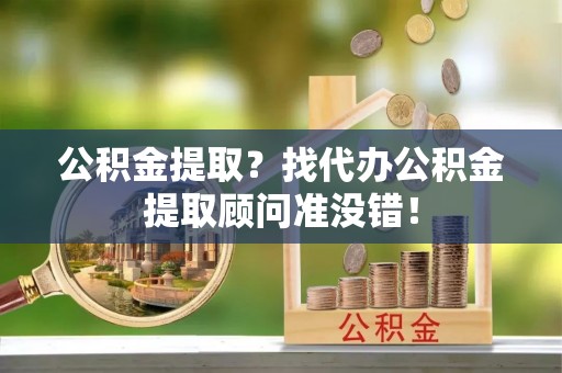 江门公积金提取？找代办公积金提取顾问准没错！