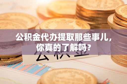 江门公积金代办提取那些事儿，你真的了解吗？