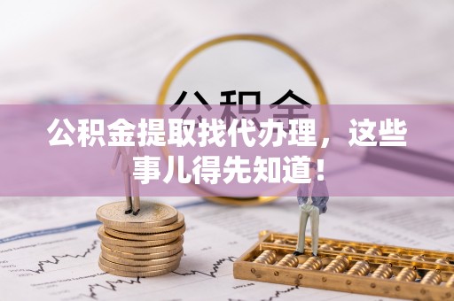江门公积金提取找代办理，这些事儿得先知道！