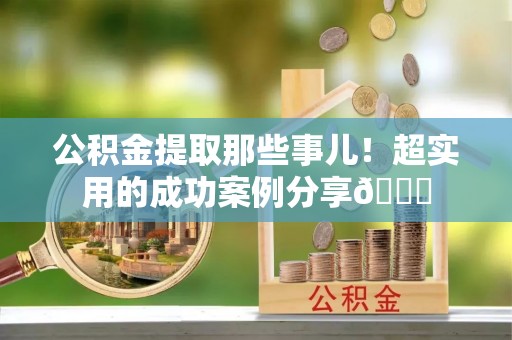 江门公积金提取那些事儿！超实用的成功案例分享😎