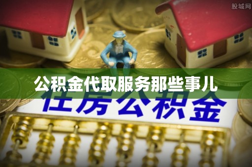 江门公积金代取服务那些事儿