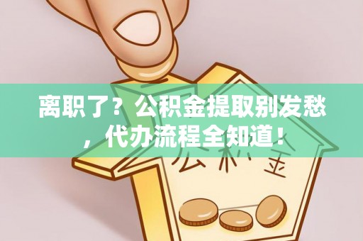江门离职了？公积金提取别发愁，代办流程全知道！