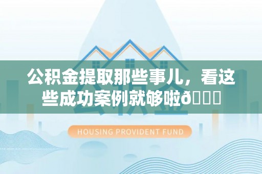 江门公积金提取那些事儿，看这些成功案例就够啦😎