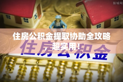 江门住房公积金提取协助全攻略，超实用！