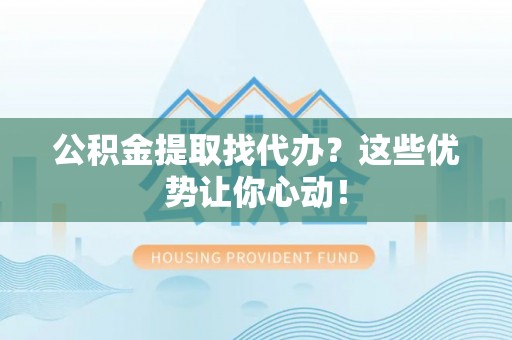 江门公积金提取找代办？这些优势让你心动！
