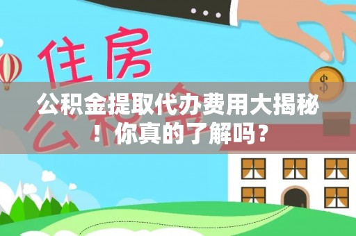 江门公积金提取代办费用大揭秘！你真的了解吗？