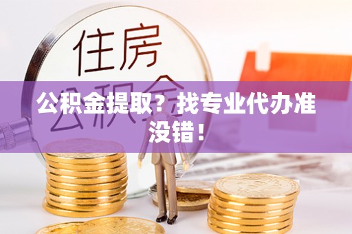 江门公积金提取？找专业代办准没错！
