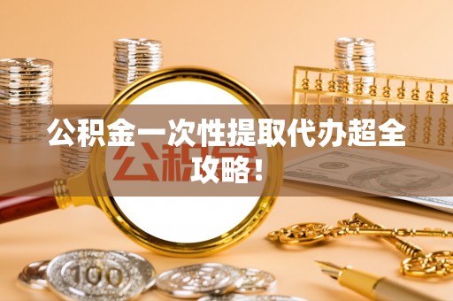 江门公积金一次性提取代办超全攻略！