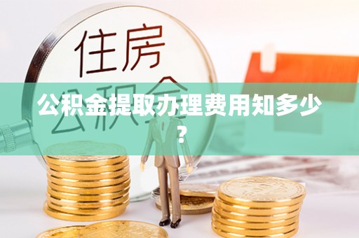 江门公积金提取办理费用知多少？