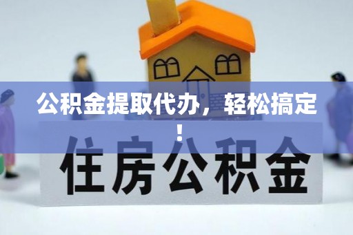 江门公积金提取代办，轻松搞定！