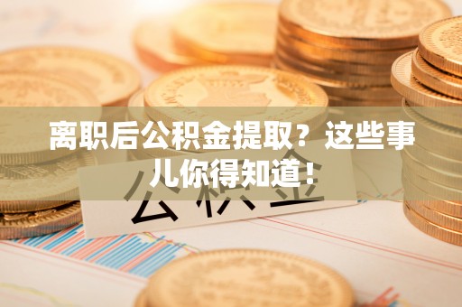 江门离职后公积金提取？这些事儿你得知道！