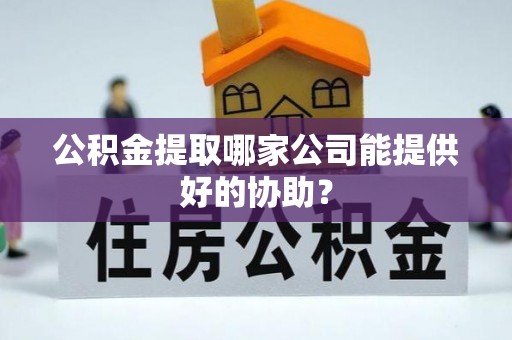 江门公积金提取哪家公司能提供好的协助？