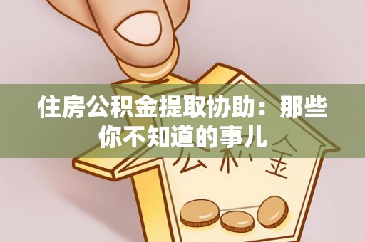 江门住房公积金提取协助：那些你不知道的事儿