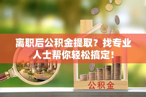 江门离职后公积金提取？找专业人士帮你轻松搞定！