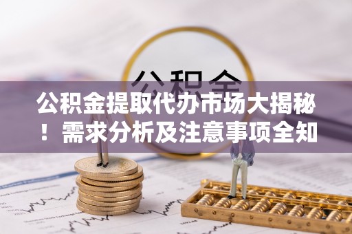 江门公积金提取代办市场大揭秘！需求分析及注意事项全知道