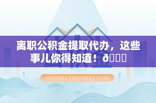 江门离职公积金提取代办，这些事儿你得知道！😎