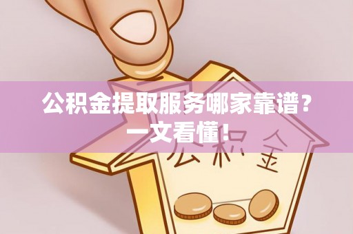 江门公积金提取服务哪家靠谱？一文看懂！