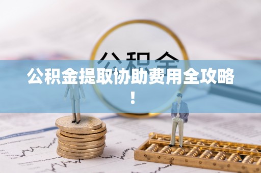 江门公积金提取协助费用全攻略！