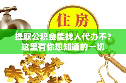 江门提取公积金能找人代办不？这里有你想知道的一切
