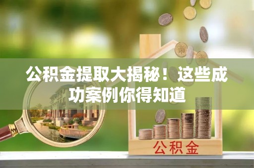 江门公积金提取大揭秘！这些成功案例你得知道
