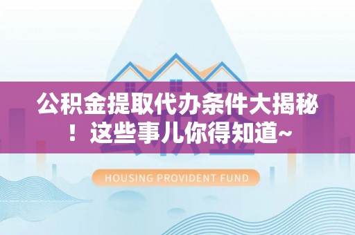 江门公积金提取代办条件大揭秘！这些事儿你得知道~