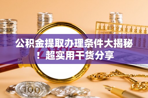 江门公积金提取办理条件大揭秘！超实用干货分享