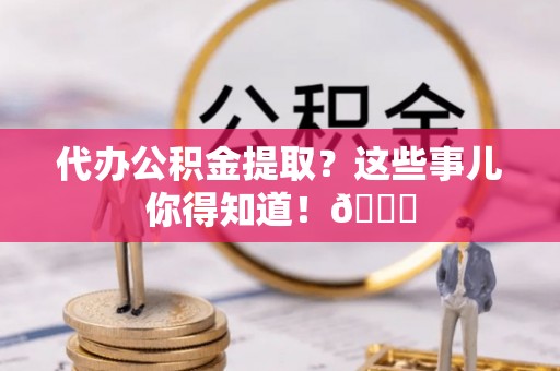 江门代办公积金提取？这些事儿你得知道！😎
