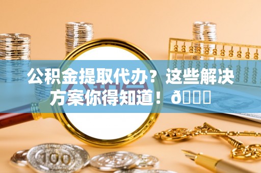 江门公积金提取代办？这些解决方案你得知道！😎