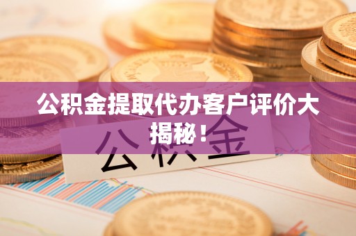 江门公积金提取代办客户评价大揭秘！